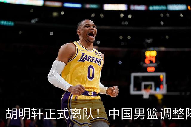胡明轩正式离队！中国男篮调整阵容，MVP归队